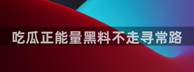 51吃瓜网今日必吃大瓜：吃瓜正能量黑料不走寻常路