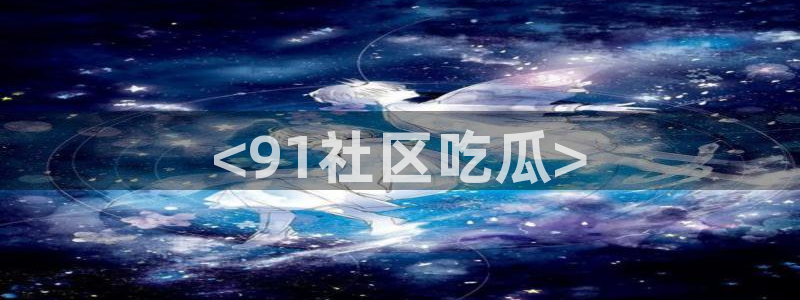 51.cgfun吃瓜：<91社区吃瓜>
