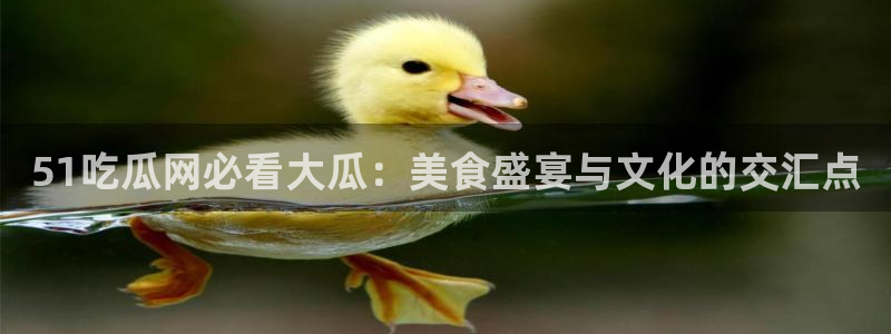 24小时吃瓜不间断：51吃瓜网必看大瓜：美食盛宴与文化的交汇点