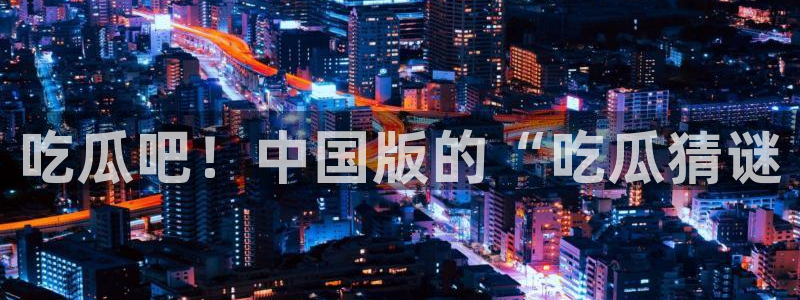 51吃瓜今日吃瓜莫里秀：吃瓜吧！中国版的“吃瓜猜谜