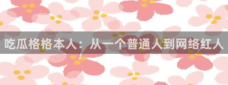 吃瓜网 今日吃瓜 热门大瓜：吃瓜格格本人：从一个普通人到网络红人