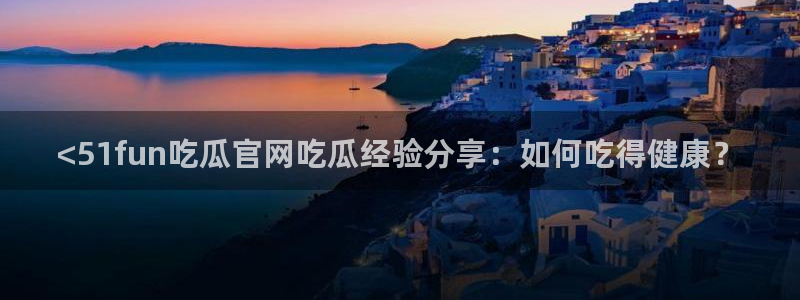 吃瓜发现我家皆大佬：<51fun吃瓜官网吃瓜经验分享：如何吃得健康？