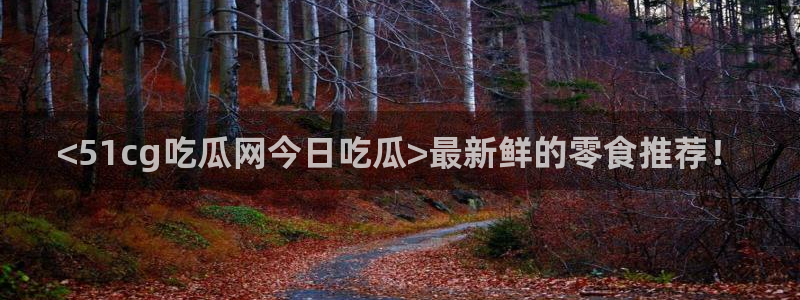 吃瓜网是全网更新最快：<51cg吃瓜网今日吃瓜>最新鲜的零食推荐！