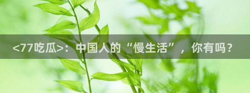 51吃瓜今日吃瓜入口：<77吃瓜>：中国人的“慢生活”，你有吗？