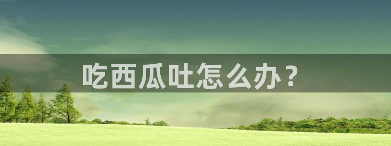 51.cgfun吃瓜：吃西瓜吐怎么办？