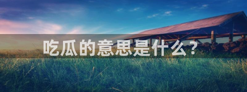 吃瓜爆料网不打烊回家：吃瓜的意思是什么？
