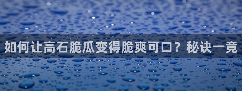 51吃瓜网ccgg：如何让高石脆瓜变得脆爽可口？秘诀一竟