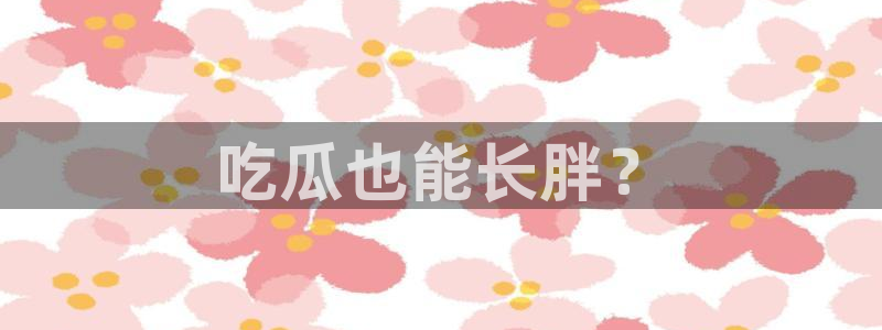 51今日吃瓜热门大瓜入口：吃瓜也能长胖？
