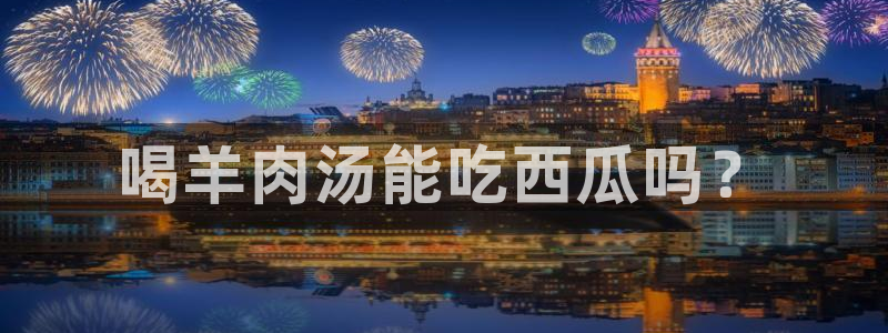 58吃瓜今日吃瓜入口：喝羊肉汤能吃西瓜吗？