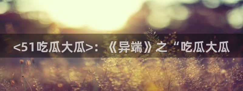 番茄和茄瓜能一起吃吗：<51吃瓜大瓜>：《异端》之“吃瓜大瓜