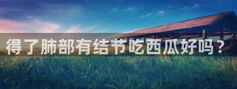 cggolive51吃瓜：得了肺部有结节吃西瓜好吗？