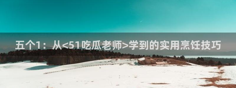 黑料下载：五个1：从<51吃瓜老师>学到的实用烹饪技巧