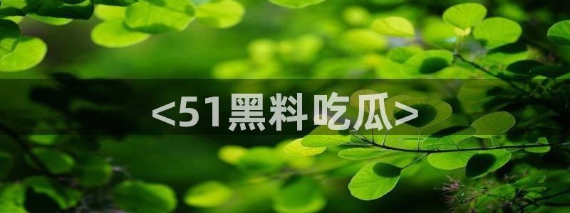 51吃瓜热门吃瓜：<51黑料吃瓜>