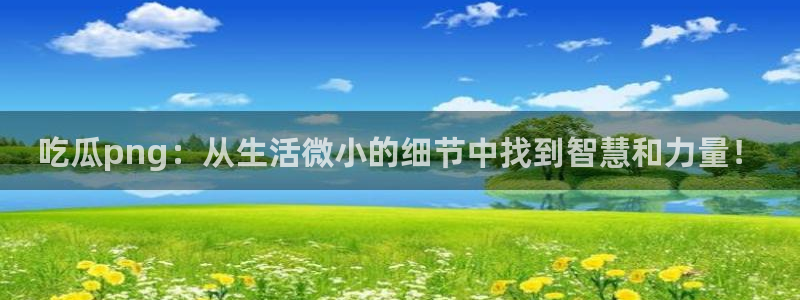 51cgfun吃瓜网 必看大瓜：吃瓜png：从生活微小的细节中找到智慧和力量！