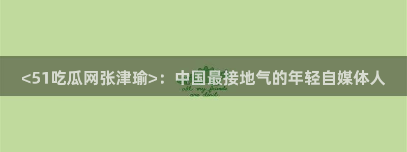 黑料揭秘：<51吃瓜网张津瑜>：中国最接地气的年轻自媒体人