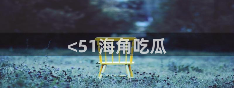 吃瓜吃瓜：<51海角吃瓜