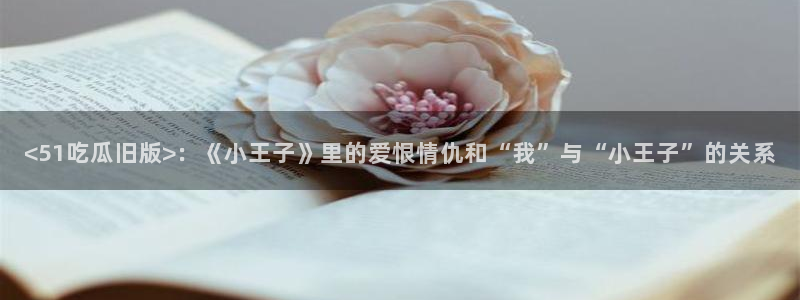 91吃瓜网今日大瓜热门大瓜：<51吃瓜旧版>：《小王子》里的爱恨情仇和“我”与“小王子”的关系