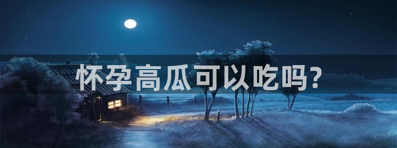 51吃瓜今日吃瓜最新网址：怀孕高瓜可以吃吗?