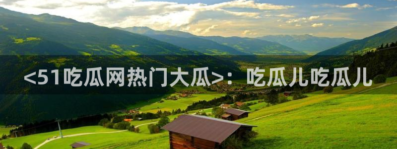 51吃瓜今日热门大瓜：<51吃瓜网热门大瓜>：吃瓜儿吃瓜儿