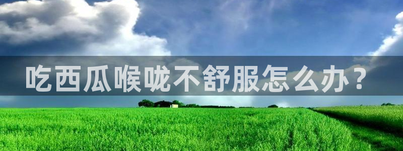 黑料黑料：吃西瓜喉咙不舒服怎么办？
