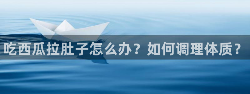 nanataipei吃瓜：吃西瓜拉肚子怎么办？如何调理体质？