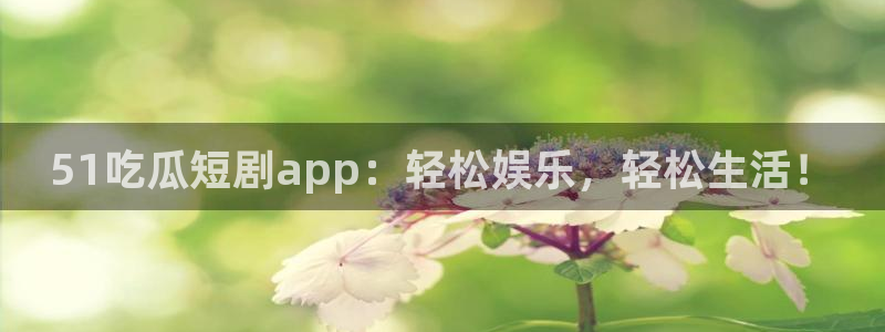 吃瓜.：51吃瓜短剧app：轻松娱乐，轻松生活！