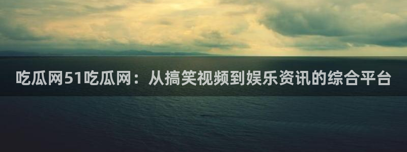 吃瓜事件：吃瓜网51吃瓜网：从搞笑视频到娱乐资讯的综合平台