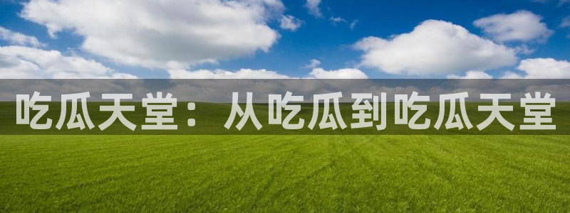 58吃瓜今日吃瓜入口:吃瓜天堂:从吃瓜到吃瓜天堂