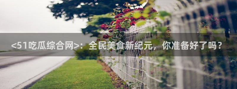 91吃瓜今日吃瓜入口:<51吃瓜综合网>:全民美食新纪元,你准备好了吗?