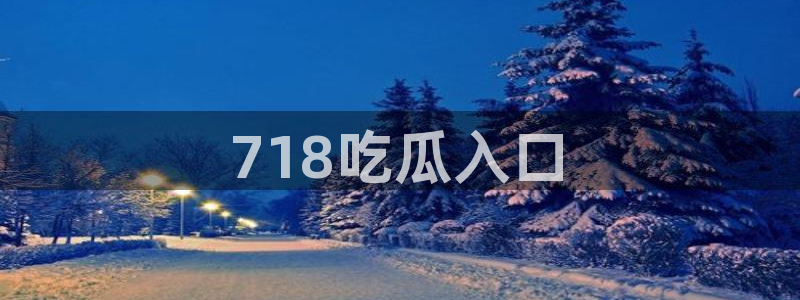 51吃瓜今日吃瓜必吃莫里秀:718吃瓜入口